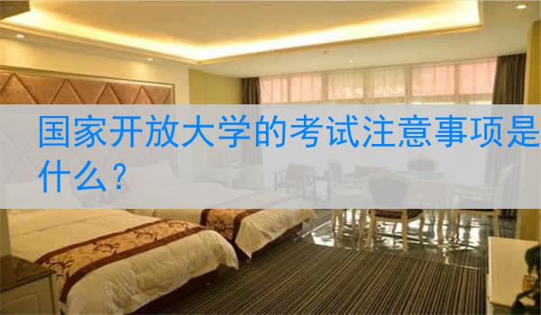 国家开放大学的考试注意事项是什么？
