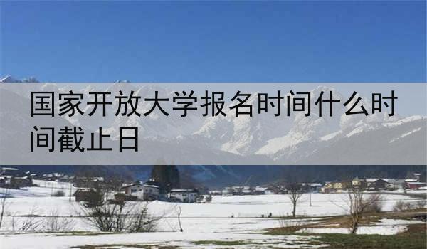 国家开放大学报名时间什么时间截止日