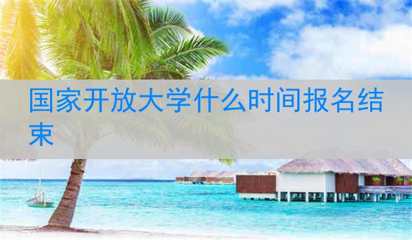 国家开放大学什么时间报名结束