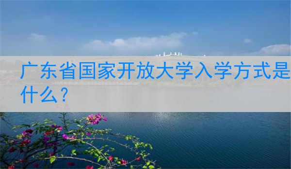 广东省国家开放大学入学方式是什么？