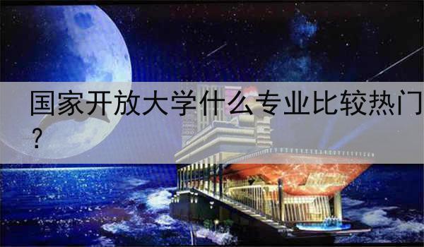 国家开放大学什么专业比较热门？