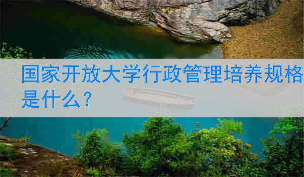 国家开放大学行政管理培养规格是什么？