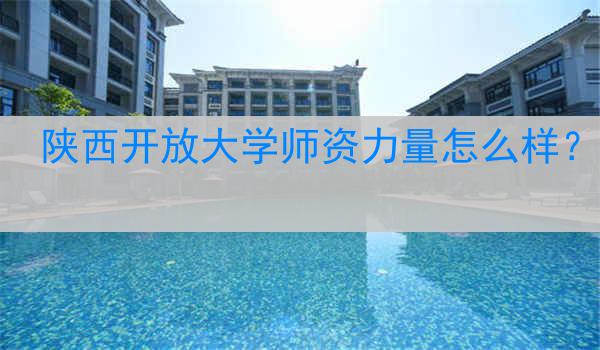 陕西开放大学师资力量怎么样？