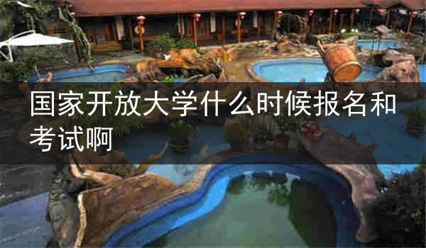 国家开放大学什么时候报名和考试啊