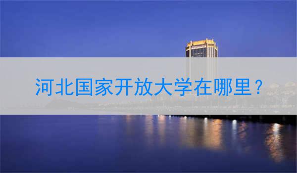 河北国家开放大学在哪里？