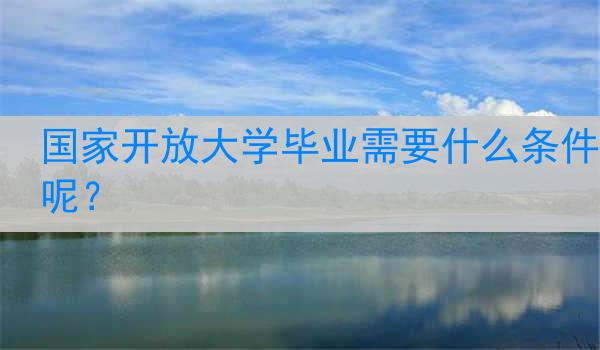 国家开放大学毕业需要什么条件呢？