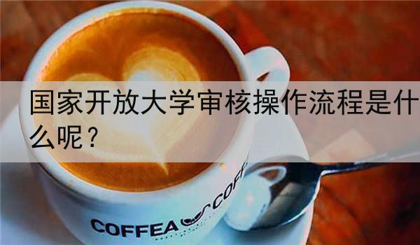 国家开放大学审核操作流程是什么呢？