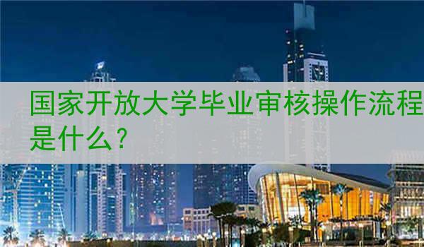 国家开放大学毕业审核操作流程是什么？
