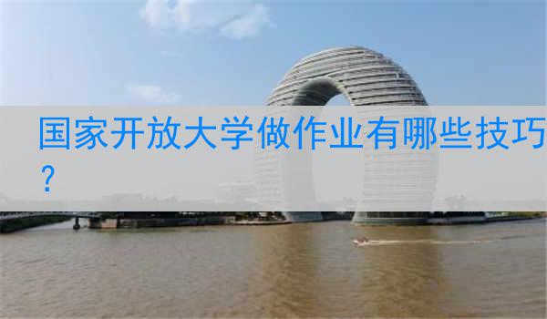 国家开放大学做作业有哪些技巧？