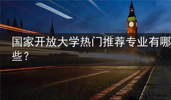 国家开放大学热门推荐专业有哪些？