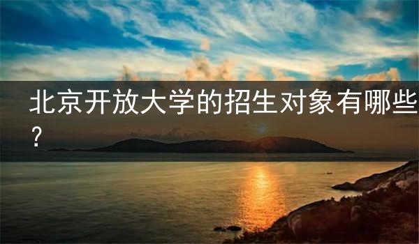 北京开放大学的招生对象有哪些？