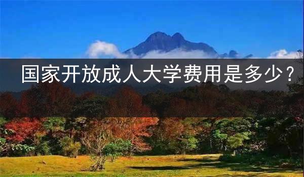 国家开放成人大学费用是多少？