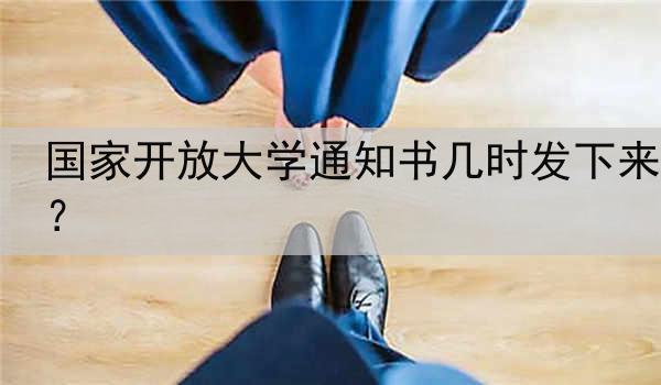 国家开放大学通知书几时发下来？