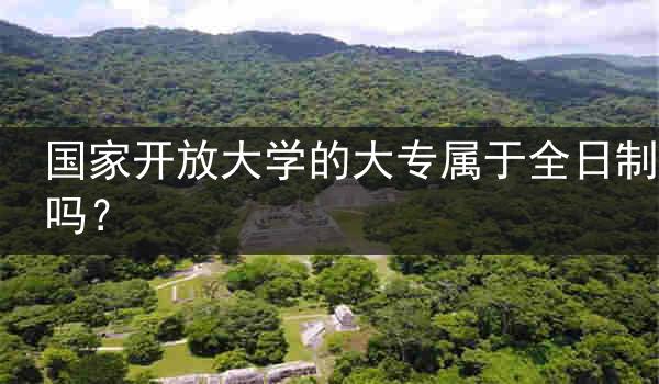国家开放大学的大专属于全日制吗？