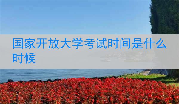 国家开放大学考试时间是什么时候