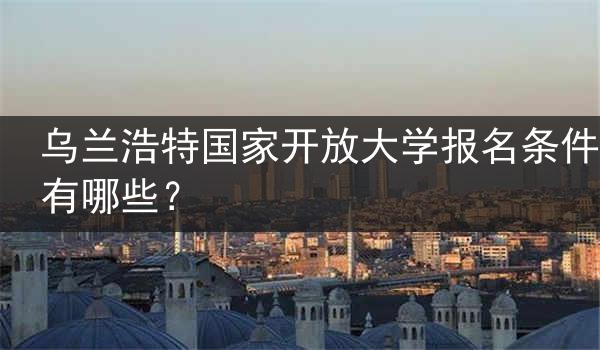 乌兰浩特国家开放大学报名条件有哪些？