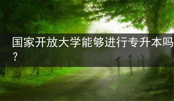 国家开放大学能够进行专升本吗？