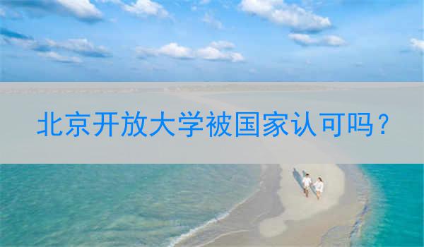 北京开放大学被国家认可吗？