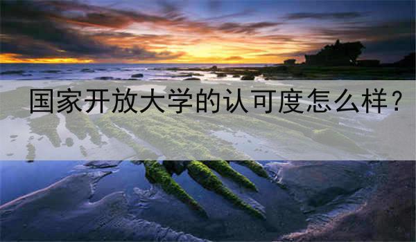 国家开放大学的认可度怎么样？