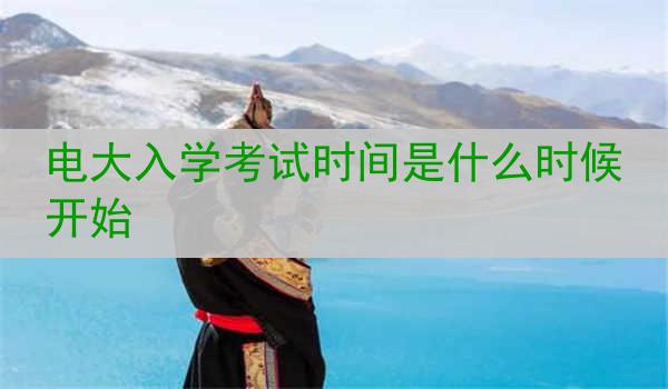电大入学考试时间是什么时候开始