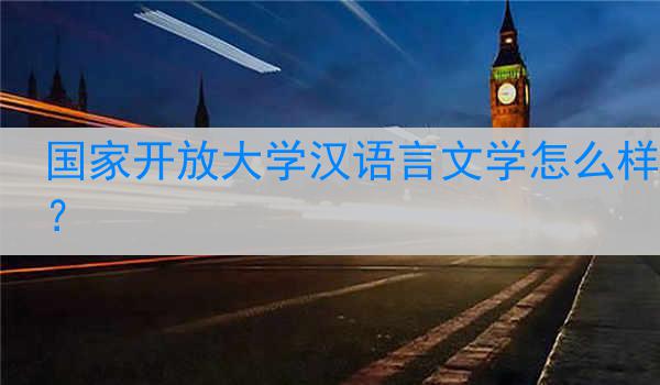 国家开放大学汉语言文学怎么样？