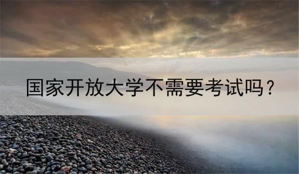 国家开放大学不需要考试吗？