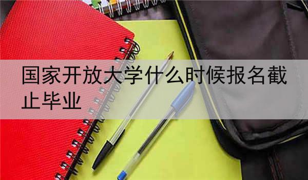 国家开放大学什么时候报名截止毕业
