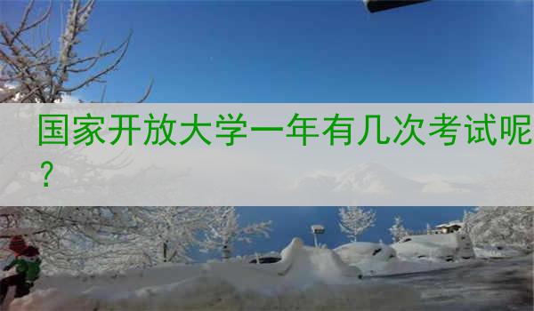 国家开放大学一年有几次考试呢？