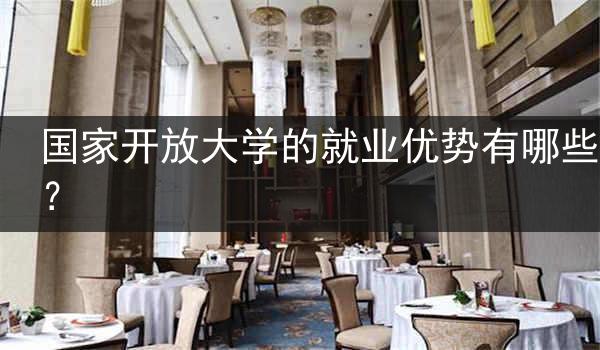 国家开放大学的就业优势有哪些？