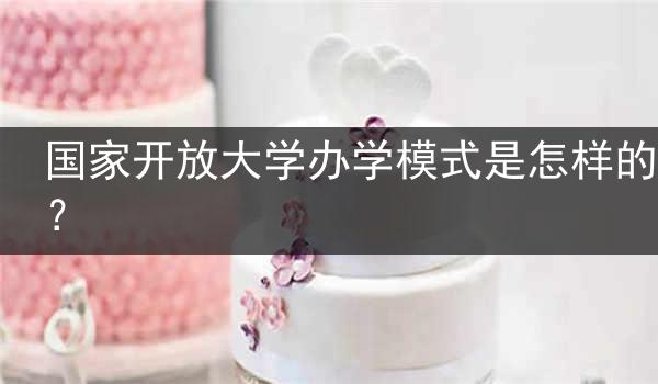 国家开放大学办学模式是怎样的？