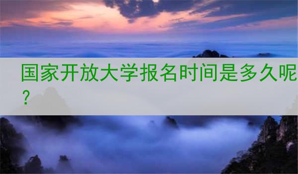 国家开放大学报名时间是多久呢？