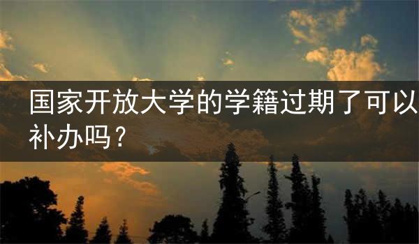 国家开放大学的学籍过期了可以补办吗？