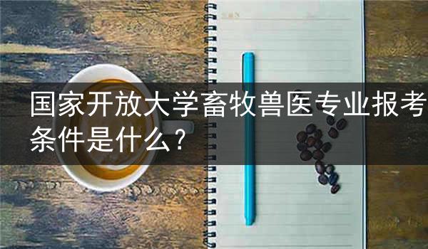 国家开放大学畜牧兽医专业报考条件是什么？