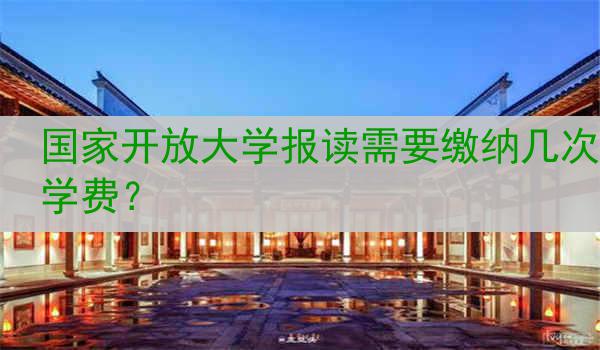 国家开放大学报读需要缴纳几次学费？