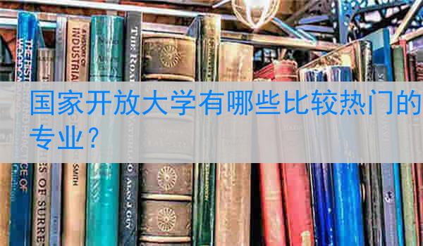 国家开放大学有哪些比较热门的专业？
