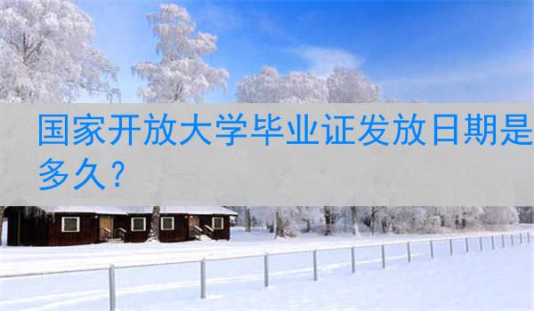 国家开放大学毕业证发放日期是多久？