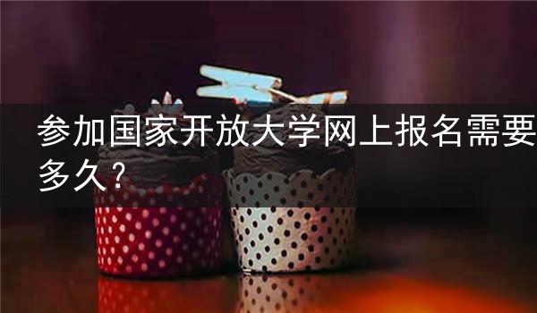 参加国家开放大学网上报名需要多久？