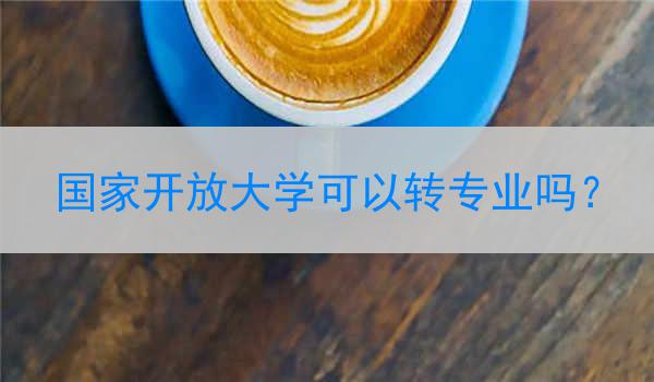 国家开放大学可以转专业吗？