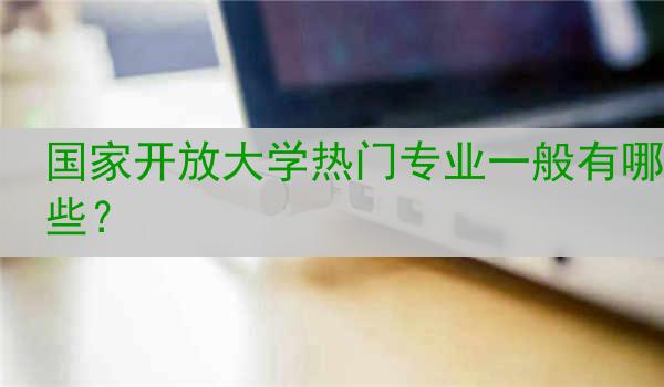 国家开放大学热门专业一般有哪些？