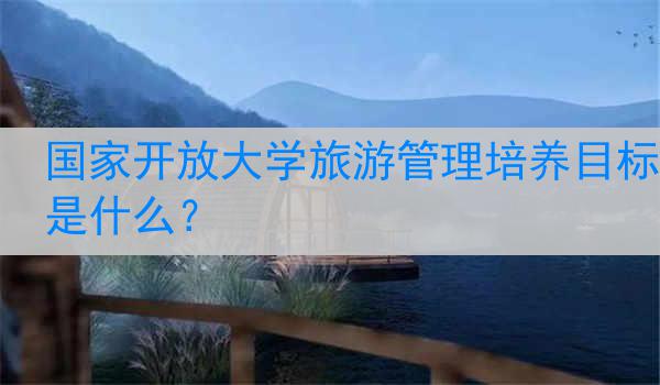 国家开放大学旅游管理培养目标是什么？