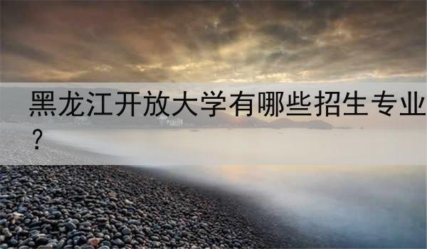 黑龙江开放大学有哪些招生专业？