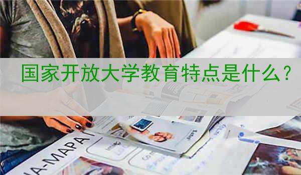 国家开放大学教育特点是什么？