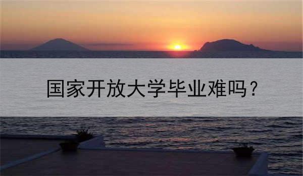 国家开放大学毕业难吗？