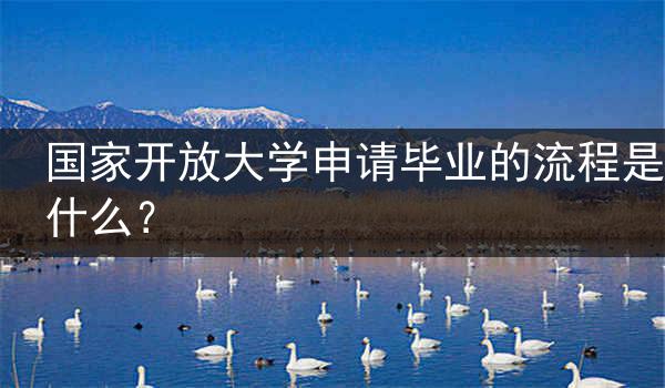 国家开放大学申请毕业的流程是什么？