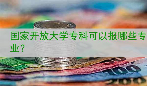 国家开放大学专科可以报哪些专业？