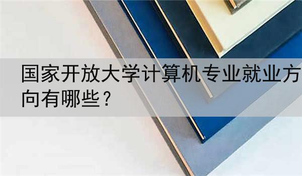 国家开放大学计算机专业就业方向有哪些？