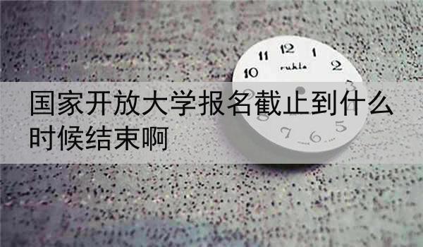 国家开放大学报名截止到什么时候结束啊
