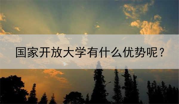 国家开放大学有什么优势呢？