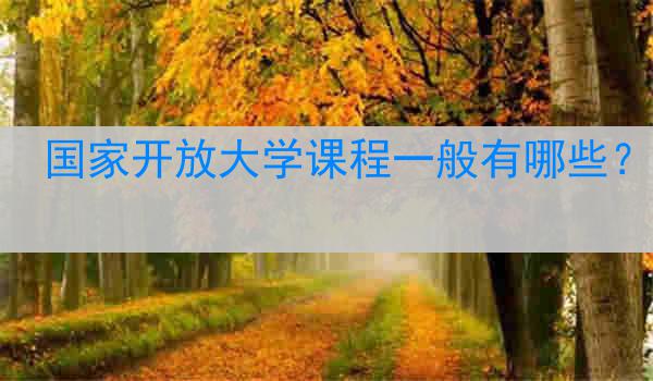 国家开放大学课程一般有哪些？