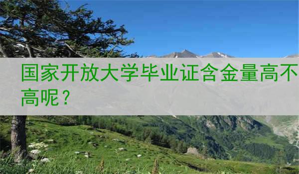 国家开放大学毕业证含金量高不高呢？